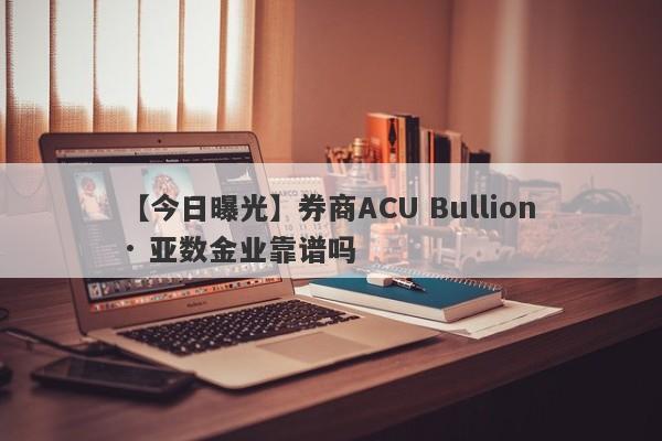 【今日曝光】券商ACU Bullion · 亚数金业靠谱吗
