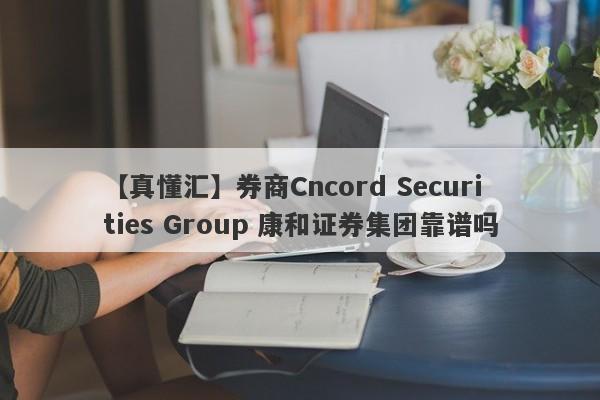 【真懂汇】券商Cncord Securities Group 康和证券集团靠谱吗
