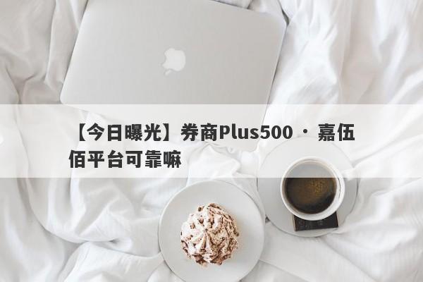 【今日曝光】券商Plus500 · 嘉伍佰平台可靠嘛
