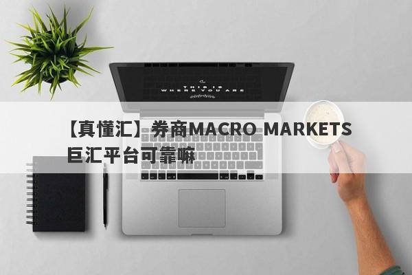 【真懂汇】券商MACRO MARKETS 巨汇平台可靠嘛
