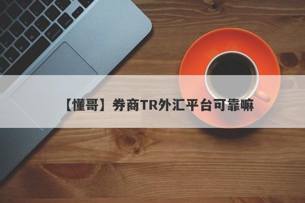 【懂哥】券商TR外汇平台可靠嘛
