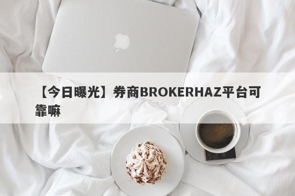 【今日曝光】券商BROKERHAZ平台可靠嘛
