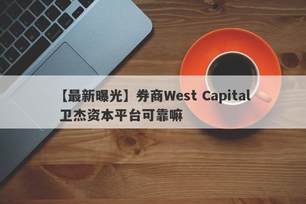 【最新曝光】券商West Capital 卫杰资本平台可靠嘛
