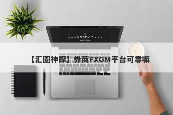 【汇圈神探】券商FXGM平台可靠嘛
