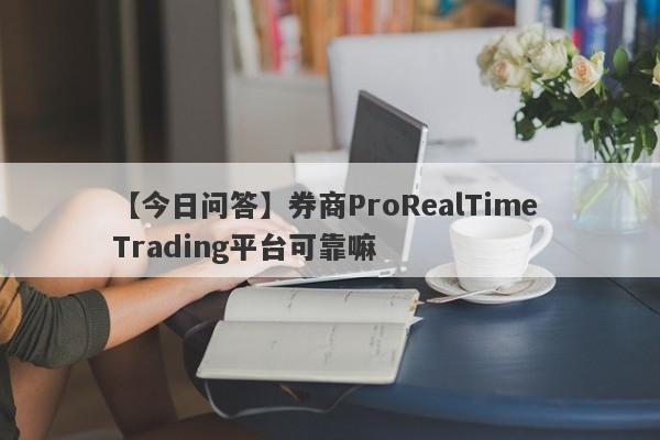 【今日问答】券商ProRealTime Trading平台可靠嘛
