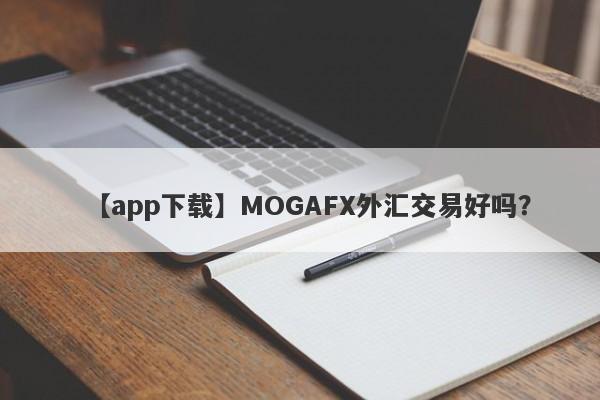 【app下载】MOGAFX外汇交易好吗？
