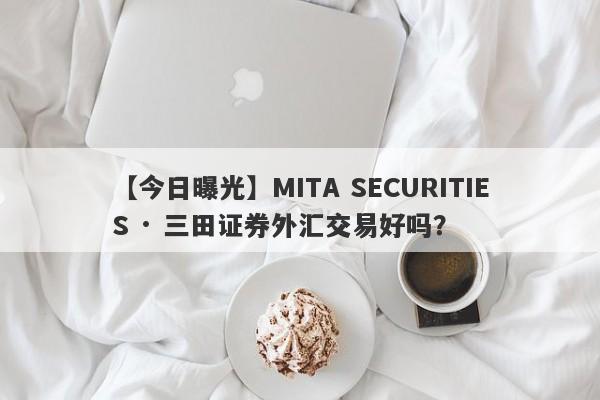 【今日曝光】MITA SECURITIES · 三田证券外汇交易好吗？
