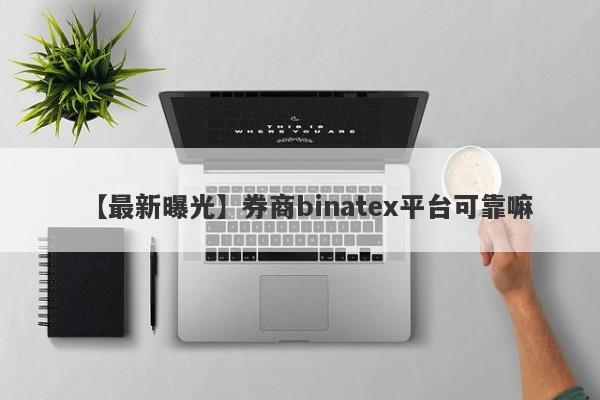 【最新曝光】券商binatex平台可靠嘛
