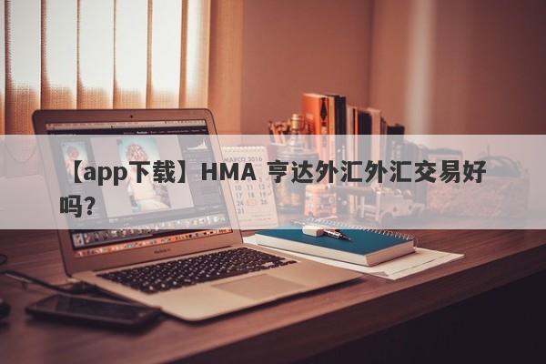 【app下载】HMA 亨达外汇外汇交易好吗？
