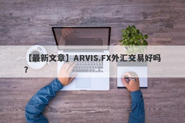 【最新文章】ARVIS.FX外汇交易好吗？
