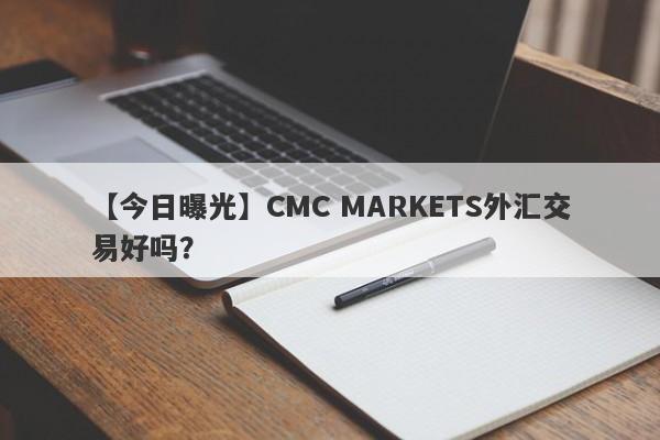 【今日曝光】CMC MARKETS外汇交易好吗？
