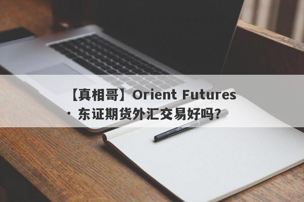 【真相哥】Orient Futures · 东证期货外汇交易好吗？
