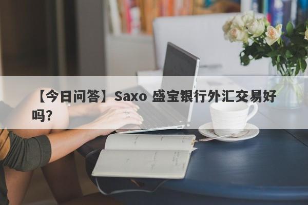 【今日问答】Saxo 盛宝银行外汇交易好吗？
