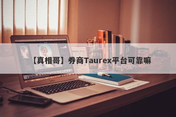 【真相哥】券商Taurex平台可靠嘛
