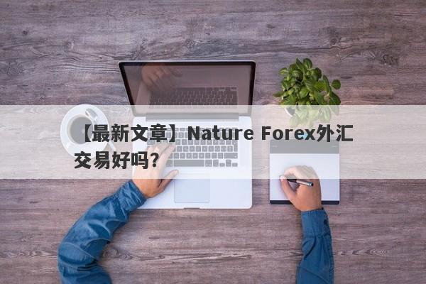 【最新文章】Nature Forex外汇交易好吗？
