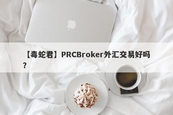 【毒蛇君】PRCBroker外汇交易好吗？
