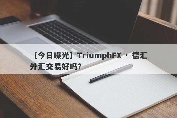 【今日曝光】TriumphFX · 德汇外汇交易好吗？
