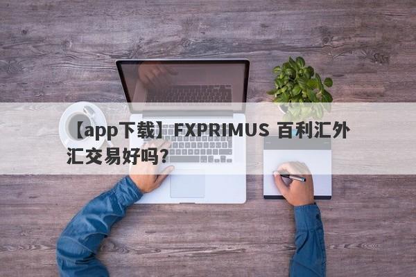 【app下载】FXPRIMUS 百利汇外汇交易好吗？
