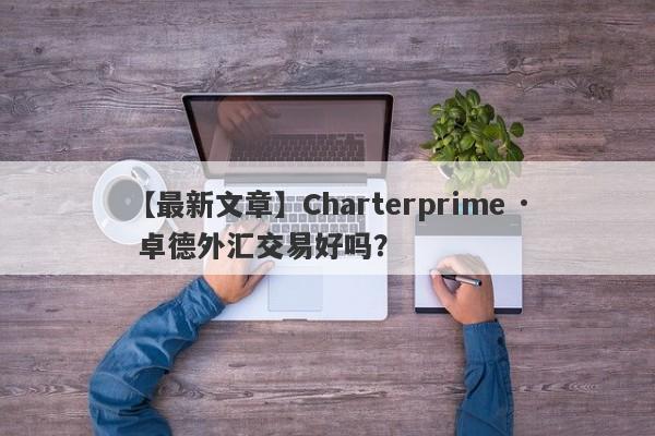 【最新文章】Charterprime · 卓德外汇交易好吗？
