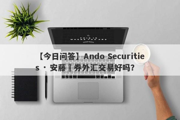 【今日问答】Ando Securities · 安藤証券外汇交易好吗？
