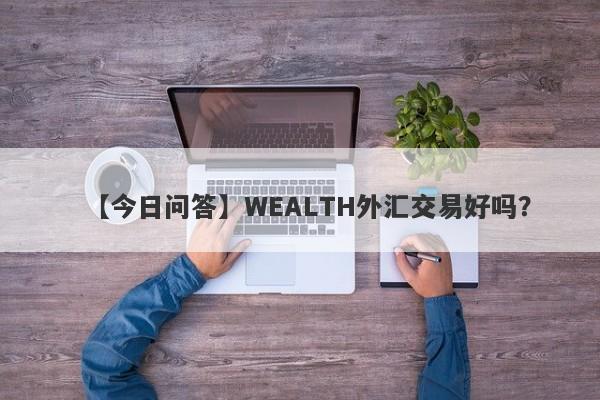 【今日问答】WEALTH外汇交易好吗？
