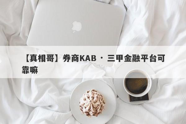 【真相哥】券商KAB · 三甲金融平台可靠嘛
