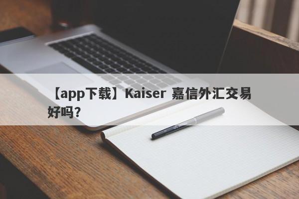 【app下载】Kaiser 嘉信外汇交易好吗？
