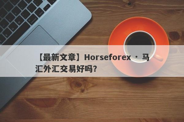 【最新文章】Horseforex · 马汇外汇交易好吗？
