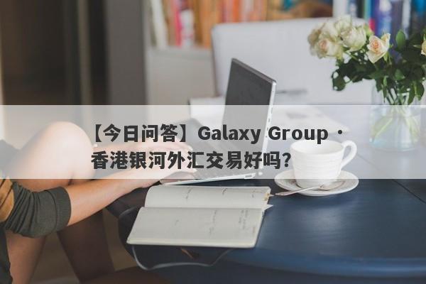 【今日问答】Galaxy Group · 香港银河外汇交易好吗？
