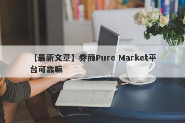 【最新文章】券商Pure Market平台可靠嘛
