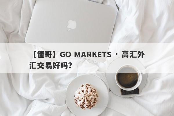 【懂哥】GO MARKETS · 高汇外汇交易好吗？
