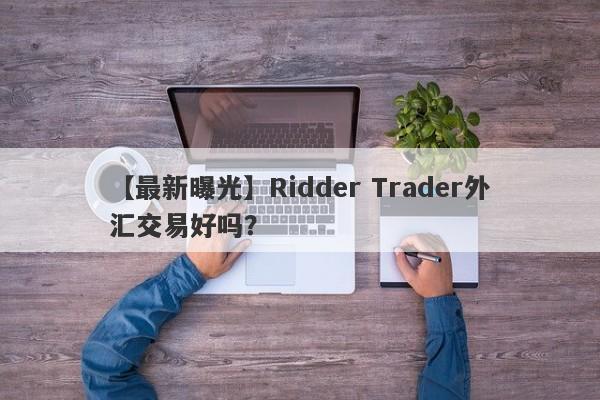 【最新曝光】Ridder Trader外汇交易好吗？
