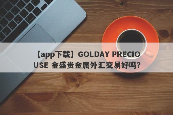 【app下载】GOLDAY PRECIOUSE 金盛贵金属外汇交易好吗？
