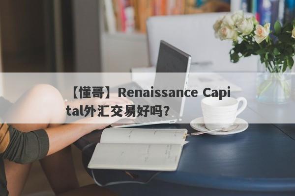 【懂哥】Renaissance Capital外汇交易好吗？
