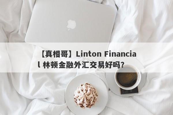 【真相哥】Linton Financial 林顿金融外汇交易好吗？
