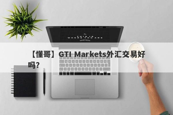 【懂哥】GTI Markets外汇交易好吗？
