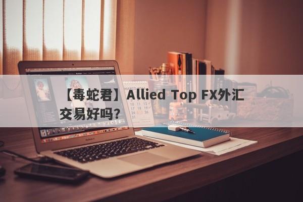 【毒蛇君】Allied Top FX外汇交易好吗？
