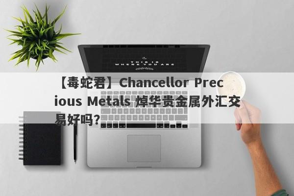 【毒蛇君】Chancellor Precious Metals 焯华贵金属外汇交易好吗？
