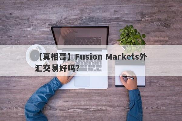 【真相哥】Fusion Markets外汇交易好吗？
