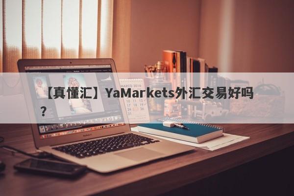 【真懂汇】YaMarkets外汇交易好吗？
