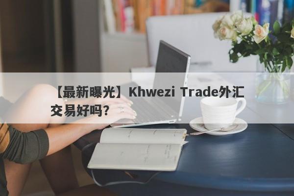 【最新曝光】Khwezi Trade外汇交易好吗？
