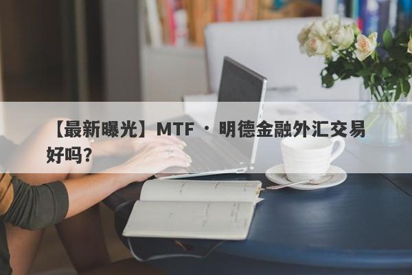 【最新曝光】MTF · 明德金融外汇交易好吗？
