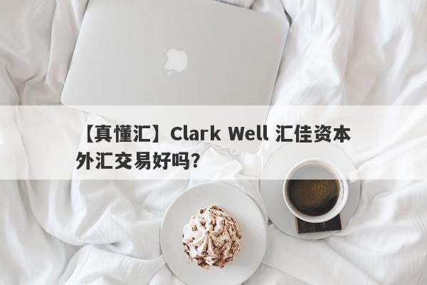 【真懂汇】Clark Well 汇佳资本外汇交易好吗？
