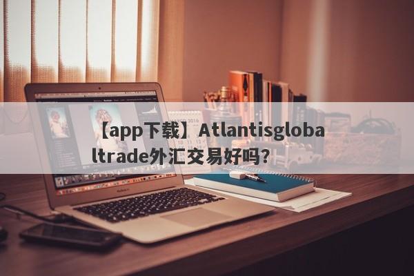 【app下载】Atlantisglobaltrade外汇交易好吗？
