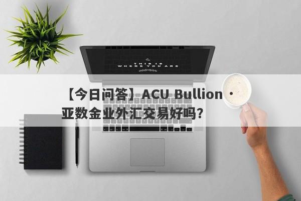 【今日问答】ACU Bullion · 亚数金业外汇交易好吗？
