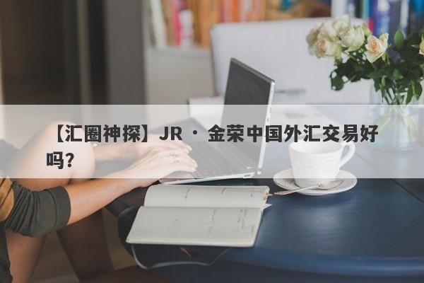 【汇圈神探】JR · 金荣中国外汇交易好吗？
