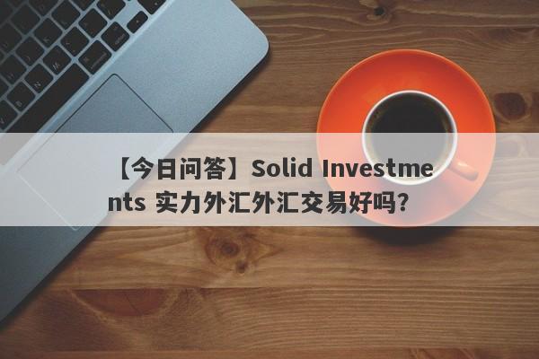 【今日问答】Solid Investments 实力外汇外汇交易好吗？
