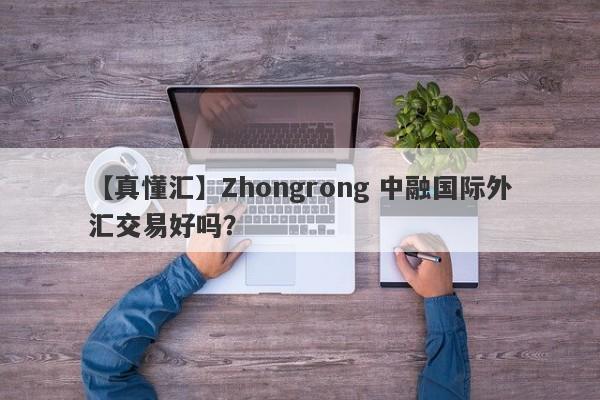 【真懂汇】Zhongrong 中融国际外汇交易好吗？
