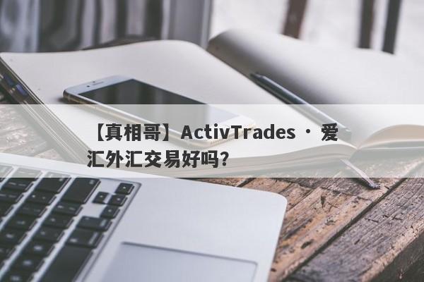 【真相哥】ActivTrades · 爱汇外汇交易好吗？
