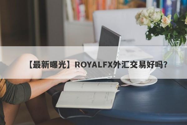 【最新曝光】ROYALFX外汇交易好吗？
